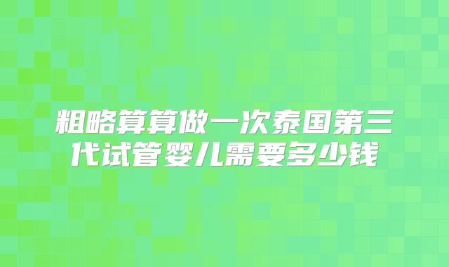 粗略算算做一次泰国第三代试管婴儿需要多少钱