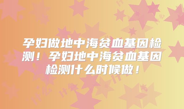 孕妇做地中海贫血基因检测！孕妇地中海贫血基因检测什么时候做！