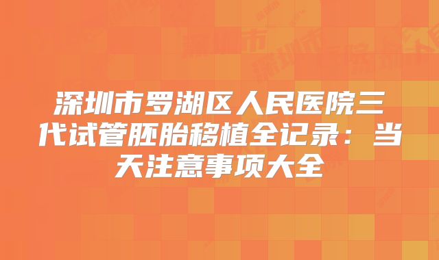 深圳市罗湖区人民医院三代试管胚胎移植全记录：当天注意事项大全