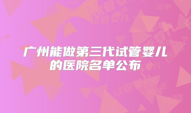 广州能做第三代试管婴儿的医院名单公布