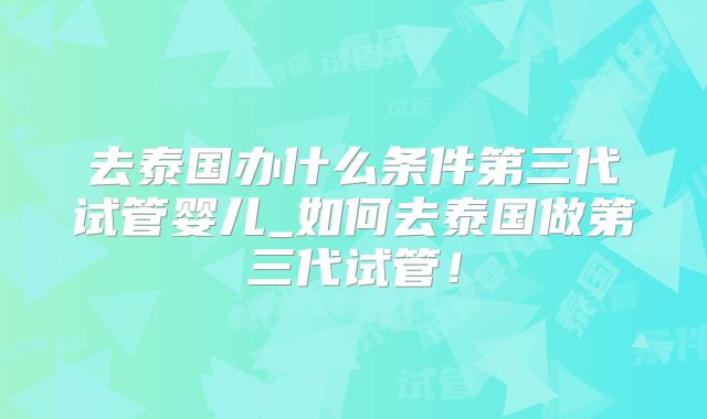 去泰国办什么条件第三代试管婴儿_如何去泰国做第三代试管！