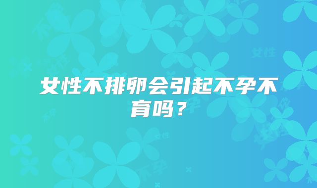 女性不排卵会引起不孕不育吗？