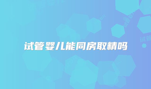 试管婴儿能同房取精吗