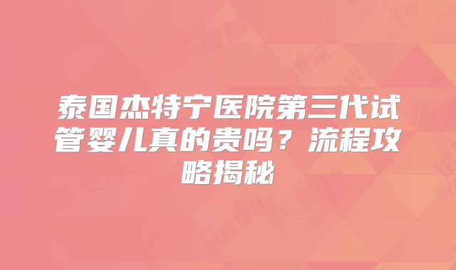 泰国杰特宁医院第三代试管婴儿真的贵吗？流程攻略揭秘