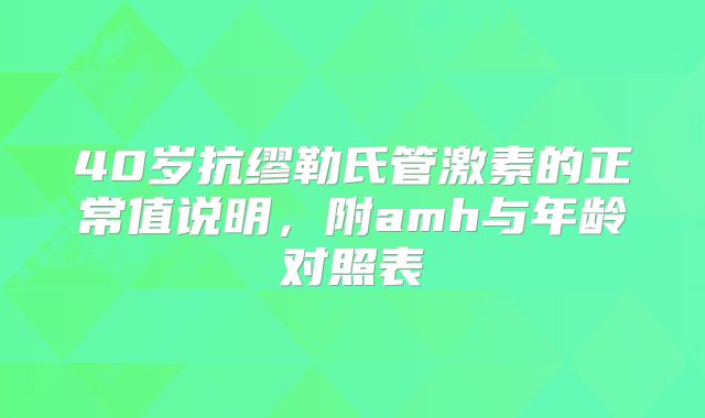 40岁抗缪勒氏管激素的正常值说明，附amh与年龄对照表
