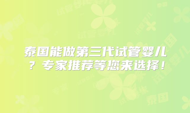 泰国能做第三代试管婴儿?专家推荐等您来选择!