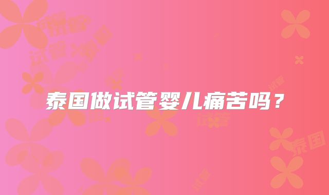 泰国做试管婴儿痛苦吗？