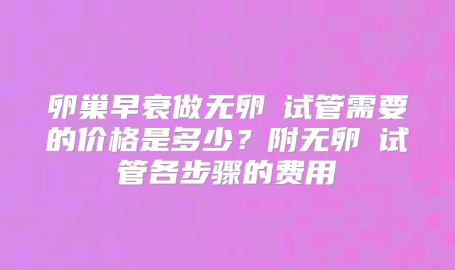 卵巢早衰做无卵�试管需要的价格是多少?附无卵�试管各步骤的费用