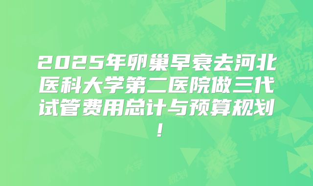 2025年卵巢早衰去河北医科大学第二医院做三代试管费用总计与预算规划！