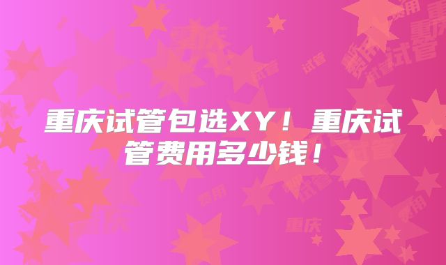 重庆试管包选XY！重庆试管费用多少钱！