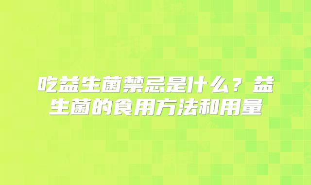 吃益生菌禁忌是什么？益生菌的食用方法和用量