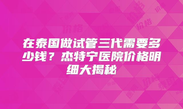 在泰国做试管三代需要多少钱?杰特宁医院价格明细大揭秘