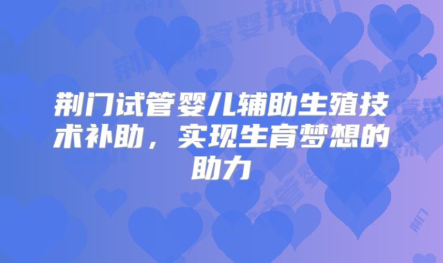 荆门试管婴儿辅助生殖技术补助，实现生育梦想的助力