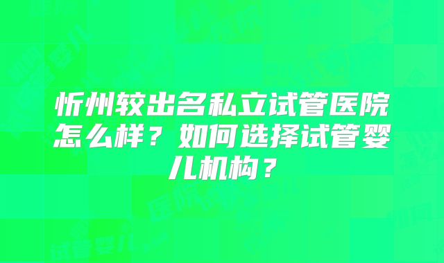 忻州较出名私立试管医院怎么样?如何选择试管婴儿机构?