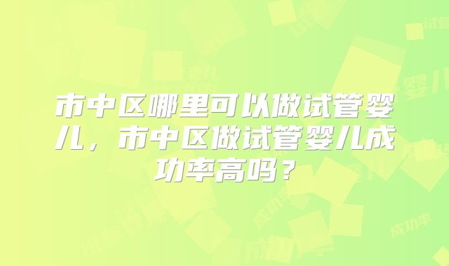 市中区哪里可以做试管婴儿,市中区做试管婴儿成功率高吗?