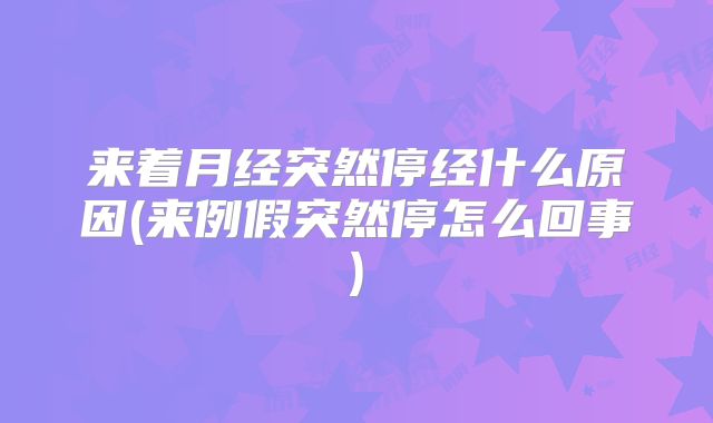 来着月经突然停经什么原因(来例假突然停怎么回事)