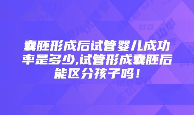 囊胚形成后试管婴儿成功率是多少,试管形成囊胚后能区分孩子吗!