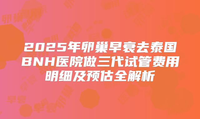 2025年卵巢早衰去泰国BNH医院做三代试管费用明细及预估全解析
