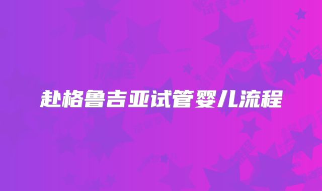 赴格鲁吉亚试管婴儿流程