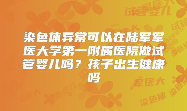 染色体异常可以在陆军军医大学第一附属医院做试管婴儿吗?孩子出生健康吗