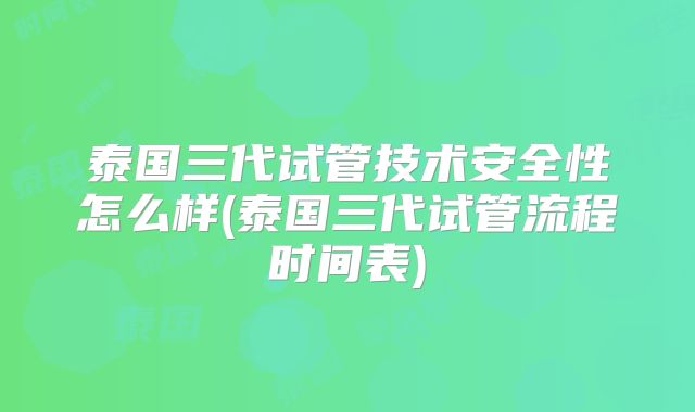 泰国三代试管技术安全性怎么样(泰国三代试管流程时间表)