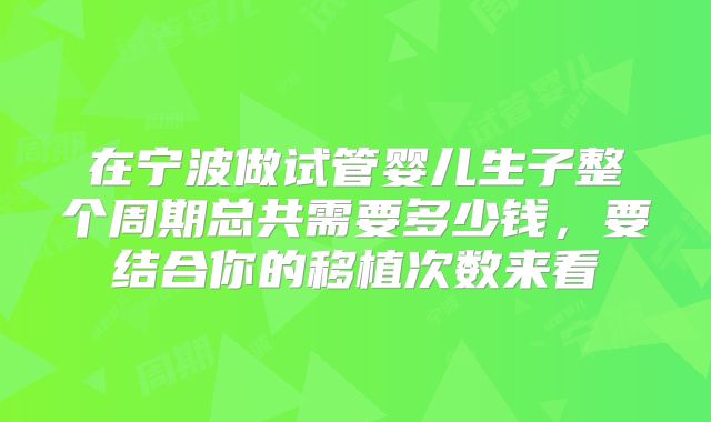 在宁波做试管婴儿生子整个周期总共需要多少钱，要结合你的移植次数来看