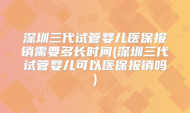 深圳三代试管婴儿医保报销需要多长时间(深圳三代试管婴儿可以医保报销吗)