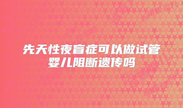 先天性夜盲症可以做试管婴儿阻断遗传吗