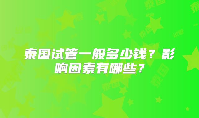 泰国试管一般多少钱？影响因素有哪些？