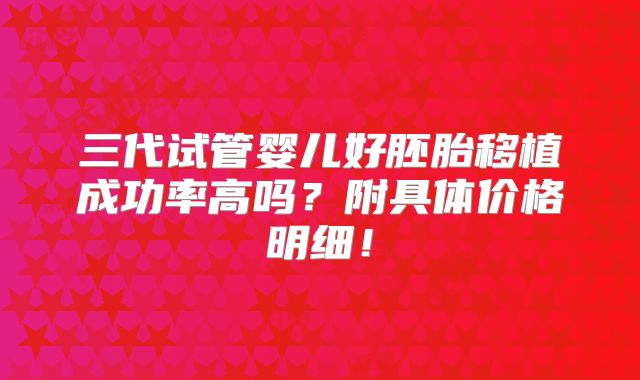 三代试管婴儿好胚胎移植成功率高吗?附具体价格明细!