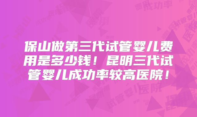 保山做第三代试管婴儿费用是多少钱!昆明三代试管婴儿成功率较高医院!
