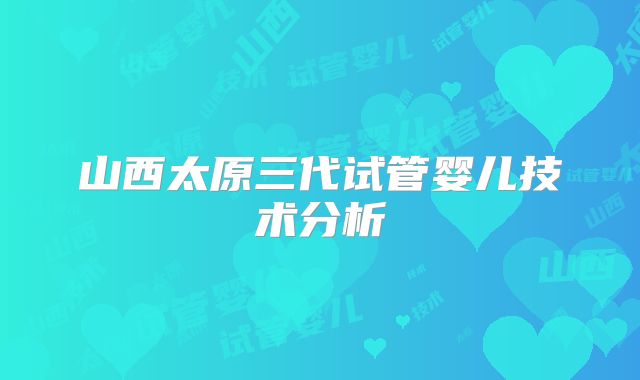 山西太原三代试管婴儿技术分析