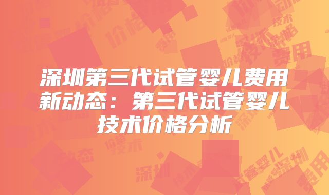深圳第三代试管婴儿费用新动态:第三代试管婴儿技术价格分析
