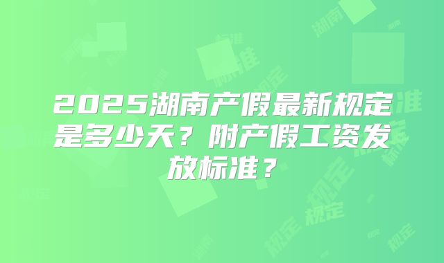 2025湖南产假最新规定是多少天？附产假工资发放标准？
