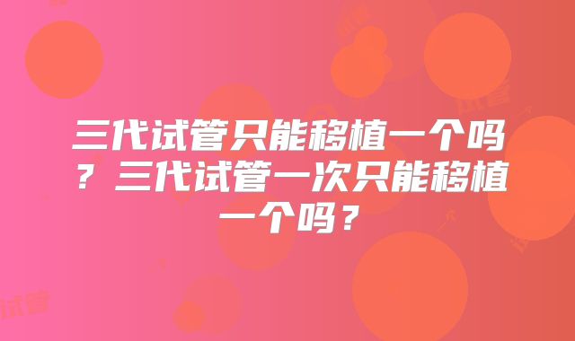 三代试管只能移植一个吗?三代试管一次只能移植一个吗?