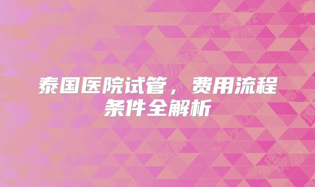泰国医院试管,费用流程条件全解析