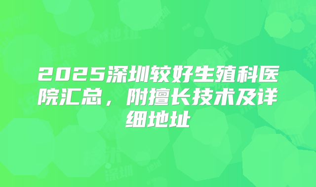 2025深圳较好生殖科医院汇总，附擅长技术及详细地址