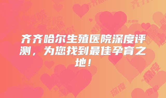 齐齐哈尔生殖医院深度评测,为您找到最佳孕育之地!