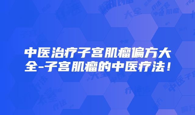 中医治疗子宫肌瘤偏方大全-子宫肌瘤的中医疗法！