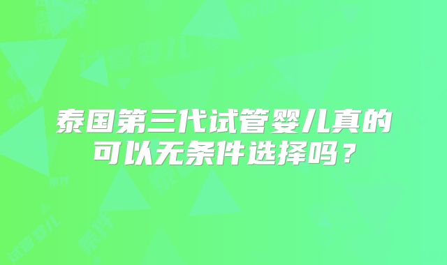 泰国第三代试管婴儿真的可以无条件选择吗?