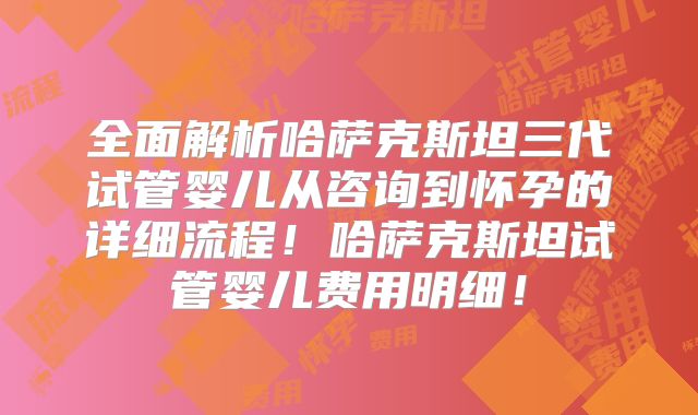 全面解析哈萨克斯坦三代试管婴儿从咨询到怀孕的详细流程！哈萨克斯坦试管婴儿费用明细！