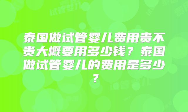 泰国做试管婴儿费用贵不贵大概要用多少钱？泰国做试管婴儿的费用是多少？