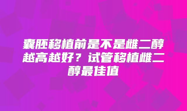 囊胚移植前是不是雌二醇越高越好？试管移植雌二醇最佳值