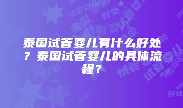 泰国试管婴儿有什么好处？泰国试管婴儿的具体流程？