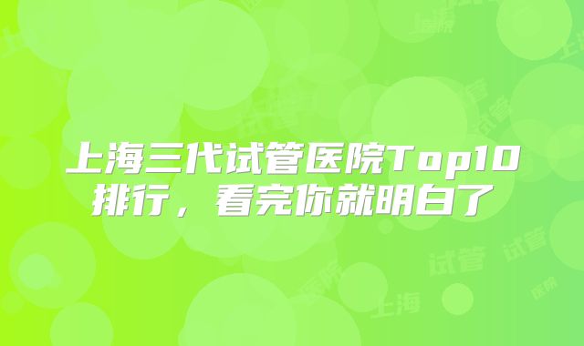 上海三代试管医院Top10排行，看完你就明白了