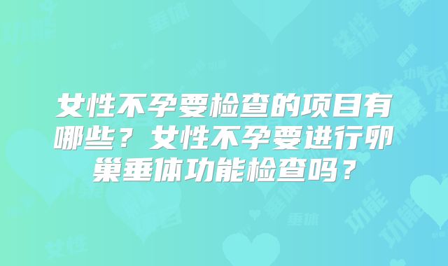 女性不孕要检查的项目有哪些?女性不孕要进行卵巢垂体功能检查吗?