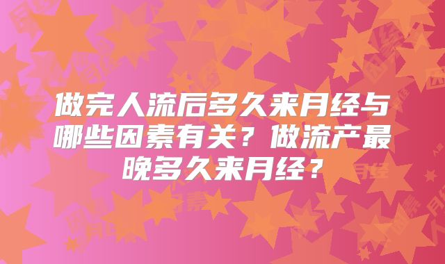 做完人流后多久来月经与哪些因素有关?做流产最晚多久来月经?