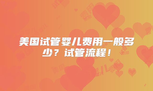 美国试管婴儿费用一般多少？试管流程！