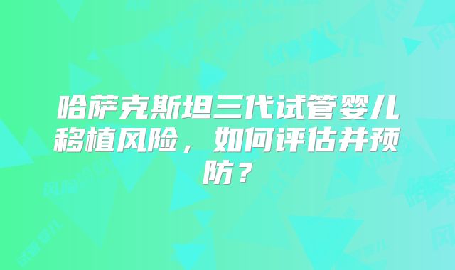 哈萨克斯坦三代试管婴儿移植风险,如何评估并预防?