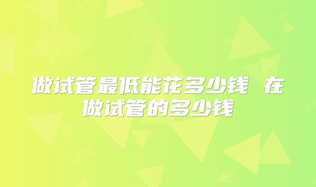 做试管最低能花多少钱 在做试管的多少钱